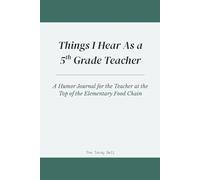 Things I Hear As a 5th Grade Teacher: A Humor Journal for the Educator Navigating That Confident, Complicated Last Year