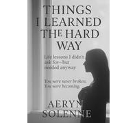 Things I Learned the Hard Way: Life lessons I didn’t ask for-but needed anyway