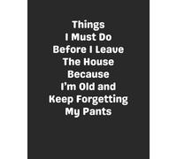 Things I Must Do Before I Leave The House Because I'm Old and Keep Forgetting My Pants: Funny Gag Gift Notebook Journal for Coworkers, Friends, Family or Anyone Who Needs a Laugh