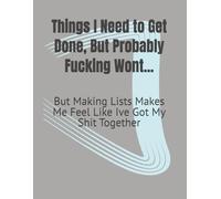 Things I Need to Get Done, But Probably Fucking Wont...: But Making Lists Makes Me Feel Like Ive Got My Shit Together