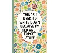 Things I Need to Write Down Because I’m Old and I Forget Stuff: Notebook for Seniors, Forgetful Adults, Busy People, Organized Thinkers, and ... Daily Notes, Floral Cover with Humorous Quote