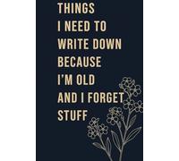 Things I Need To Write Down Because I'm Old and Forget Stuff: A Funny 120 Page Journal for Forgetful People: A Gag Notebook for Birthdays, Retirement, Coworkers, and Forgetful Friends
