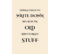 Things I Need to Write Down Because I'm Old and I Forget Stuff: A Funny Lined Notebook for Forgetful Adults with Space for Daily Notes, To-Do Lists, ... and Random Thoughts Worth Remembering