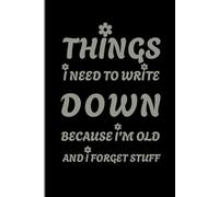 Things I Need to Write Down Because I'm Old and I Forget Stuff: A Funny Notebook Gift For Seniors, Coworkers, Team Work, Boss, Men And Women and ... & Old People Gag Gifts for Office Workers