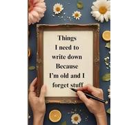 Things I need to write down Because I'm old and i forget stuff: A Journal of Things I Definitely Meant to Remember