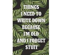 Things I Need To Write Down Because I'm Old And I Forget Stuff: Funny Memory Notebook for Seniors, Retirement Gift Journal, Practical Writing Pad for Daily Notes, Lists, and Reminders