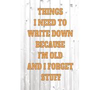 Things I Need To Write Down Because I'm Old And I Forget Stuff: Funny Notebook Journal for Seniors and Forgetful People, Perfect Gag Gift