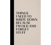 Things I Need To Write Down Because I'm Old And I Forget Stuff: Notes, Lists, and Reminders for People Who Can’t Remember Anything