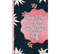 Things I Need To Write Down Because I'm Old And I Forget Stuff: Organizing My Thoughts, One Post-It at a Time- Perfect Gift to Seniors, Parents, ... of a Mind That Needs a Little Extra Help