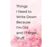Things I Need to Write Down Because I'm Old and I Forget Stuff: Perfect Gag Gift for Seniors, Office Workers, and Special Occasions.