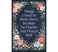 Things I Need To Write Down Because I'm Teacher And I Forget Stuff: A Funny & Practical Notebook for Notes, Memories, Lists, and Everyday