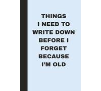 Things I Need to Write Down Before I Forget Because I’m Old: A Funny Notebook for Forgetful People - Hilarious Gag Gift for Friends, Parents, Coworkers, or Anyone Getting Older