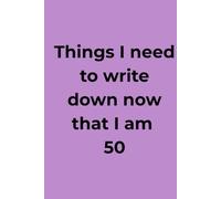Things I need to write down now that I am 50