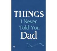 Things I Never Told You - Dad. A Guided Notebook for all the Words Left Unsaid.: A heartfelt Journal for Memories, Silences, Regrets and Love
