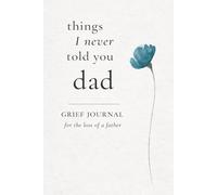 Things I Never Told You, Dad: Grief Journal for the Loss of a Father