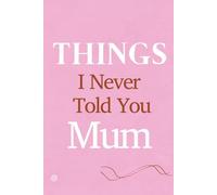 Things I Never Told You - Mum. A Guided Notebook for all the Words you Never got to Say: A Journal to Remember, Thank, Forgive, or Simply Feel