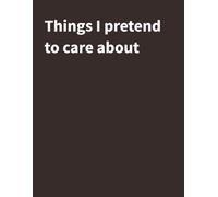 Things I pretend to care about: A Funny Notebook for Everything You Don't Actually Care About | 120 Pages | 8.5" X 11" College Ruled