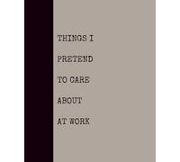 Things I Pretend to Care About at Work (KHAKI): Notebook with Quotes On The Cover for Friends, Colleague, Co-workers, Family, Office, Teammates, Employees (7.5x9.25)