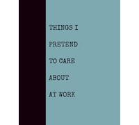 Things I Pretend to Care About at Work (SEAFOAM): Notebook with Quotes On The Cover for Friends, Colleague, Co-workers, Family, Office, Teammates, Employees (7.5x9.25)