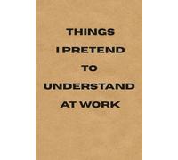 Things I Pretend to Understand at Work: A Funny Notebook: 150 Pages, 6x9 Lined Journal - Office Humor Notebook & Gag Gift for Coworkers or Boss