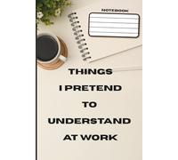 Things I Pretend to Understand at Work: A Funny Notebook: Perfect for Meetings, Notes & Office Humor
