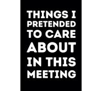 Things I Pretended to Care About in This Meeting: 6 x 9 Lined Funny Notebook for Work | 120 Pages | Coworker Gag Gifts for the Office
