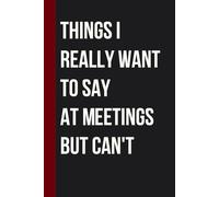 Things I Really Want To Say At Meetings But Can't: Sarcastic Funny Office Notebooks for Coworkers, Boss, Accountant, Team, Colleague, Office Manager, Employees (6"x9" - 100 page)