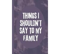 Things I Shouldn't Say To My Family: 6x9 Funny Notebook, 120 Pages
