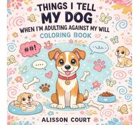 Things I Tell My Dog When I’m Adulting Against My Will Coloring Book: A Funny and Relatable Dog Lover Coloring Book for Stress Relief and Laughter: ... (Things I Want to Say Coloring Book Series)