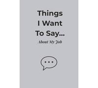 Things I Want to Say… About My Job: A Funny Workplace Journal for Honest Thoughts, Daily Grievances, and Corporate Survival