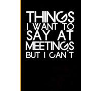 Things I Want To Say At Meetings But I Can't: Blank Lined Notebook with Humor Quotes On Cover for Work, Co-workers, Teammates, Managers, Boss , Directors, Friends (100 pages - 6x9 inch)