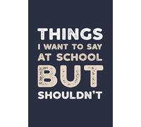 Things I Want To Say At School But Shouldn't: A Sarcastic And Hilarious Notebook For Teachers Who've Had Enough