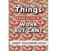 Things i want to say at work but adult coloring book: Sarcastic and Funny Quotes About Work with no Swear Words for Coloring, With Satisfying and ... patterns, Gift for Coworkers and Friends