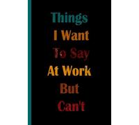 Things I Want To Say At Work But Can't: 6 x 9 Blank Lined Notebook Journal , Sarcastic Work Gag Gift for Office Coworkers, Employees, Adults, Boss.