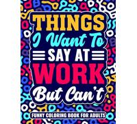 Things I Want to Say At Work But Can't: A Snarky Adult Coloring Book With Funny Sarcastic Words For Stress Relief And Relaxation For Friends , Coworkers And Family .