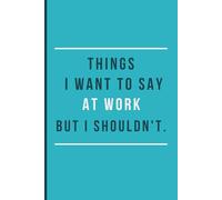Things I Want To Say At Work But Shouldn't: Funny Work Notebook - Funny Saying Sarcastic Work Gag Gift for Office Workers, Coworkers, Employees, HR, Boss