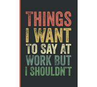 Things I Want To Say At Work But Shouldn't: Funny Work Notebook Journal Vintage - Funny Saying Sarcastic Work Gag Gift for Office Workers, Coworkers, Employees, HR, Boss