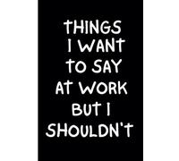 Things I Want To Say At Work But Shouldn't: Funny Work Notebook - Sarcastic Office Humor for Coworkers, Bosses, and Employees - Hilarious Business Meeting Notes For Workdays, and New Jobs
