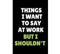 Things I Want To Say At Work But Shouldn't: Funny Work Notebook - Sarcastic Office Humor for Coworkers, Bosses, and Employees - Hilarious Business Meeting Notes For Workdays, and New Jobs