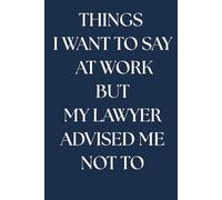 THINGS I WANT TO SAY AT WORK BUY MY LAWYER ADVISED ME NOT TO: Funny Sarcastic Office Notebook for Coworkers | Gag Gift for Women and Men | Professional Journal for Work Meetings & Stress Relief