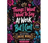 Things I Want To Say But Can't: Swear Word Coloring Book for Adults. Funny Sarcastic Quotes, Snarky Office Humor, and Dirty Talk Designs for Stress Relief