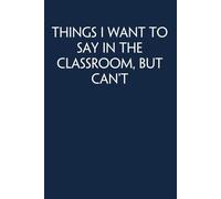 Things I Want to Say In The Classroom But Can't: Funny Gag Gift Notebook for Co-workers, Adults, School, Office, Team, Workplace, Staff members, Boss (100 pages; 6x9 inches)