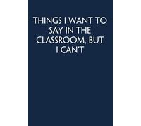 Things I Want to Say In the Classroom But I Can't: Funny Gag Gift Notebook for Co-workers, Adults, School, Office, Team, Workplace, Staff members, Boss (100 pages; 6x9 inches)