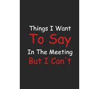 Things I Want To Say In The Meeting But I Can't: A Funny Notebook for Work Sanity gift journal 110 pages