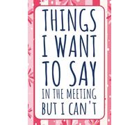 Things I Want To Say In The Meeting But I Can't: Blank Lined Journal/Notebook | Funny Sarcastic Saying Humor Colleagues Work Gag Gift For Office ... And Bosses | 6 X 9 Inches, 120 Pages.