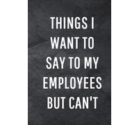 Things I Want To Say To My Employees But Can't: Funny Notebook for Work, Gag Gift, Office Humor, Coworkers, Boss, Meeting Notes