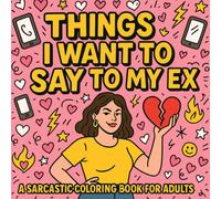 Things I Want to Say to My Ex A Sarcastic Coloring Book for Adults: A Sassy Stress Relief, Funny, Savage, and Relatable Quotes to Color Away Your Breakup Drama