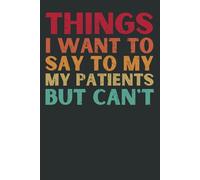 Things I Want to Say to My Patients But Can’t: Funny Medical Notebook | Gag Gift for Doctors, Nurses & Healthcare Workers