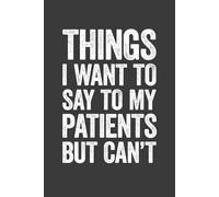 Things I Want To Say To My Patients But Can't: 6 x 9 Blank Lined Notebook Journal - Funny Saying Sarcastic Work Gag Gift for Doctors, Nurses, Medical Workers, Clinical Team, Assistants, Adults
