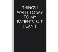 Things I Want To Say To My Patients But I Can't: Notebook with Quotes On The Cover for Friends, Colleague, Co-workers, Family, Office, Teammates, Employees (6x9 inches)